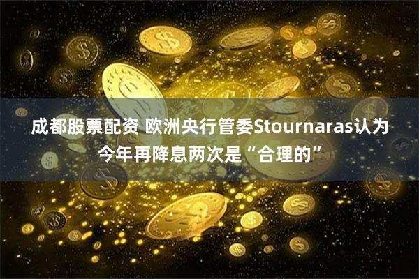 成都股票配资 欧洲央行管委Stournaras认为今年再降息两次是“合理的”