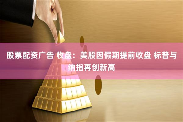 股票配资广告 收盘：美股因假期提前收盘 标普与纳指再创新高