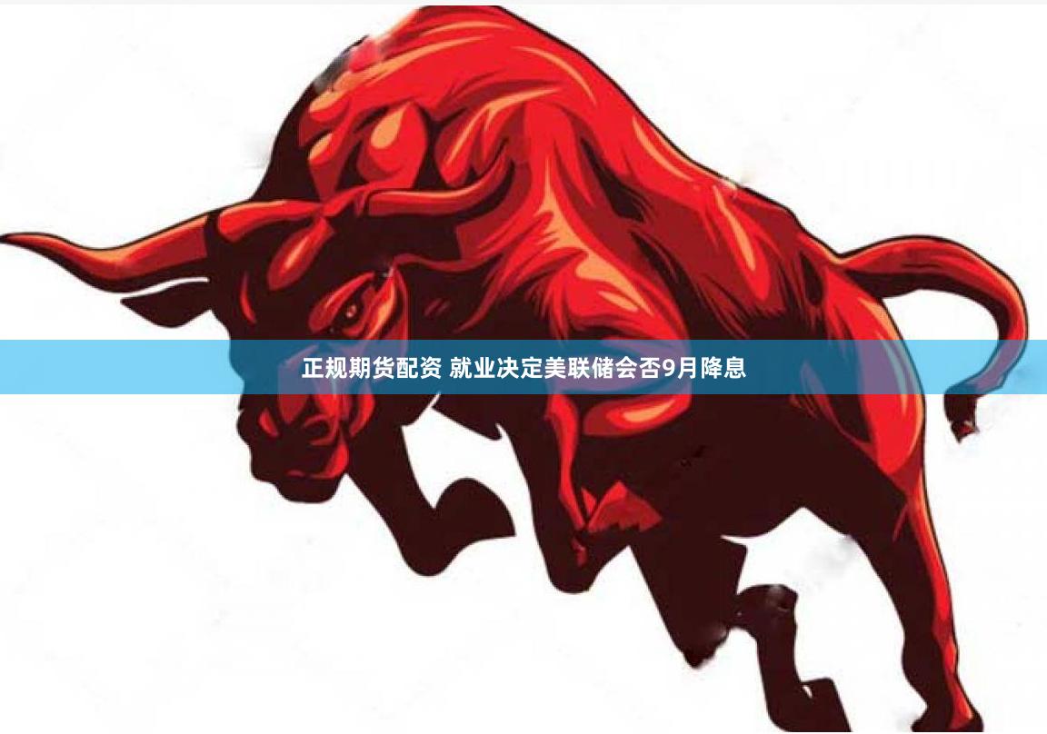 正规期货配资 就业决定美联储会否9月降息