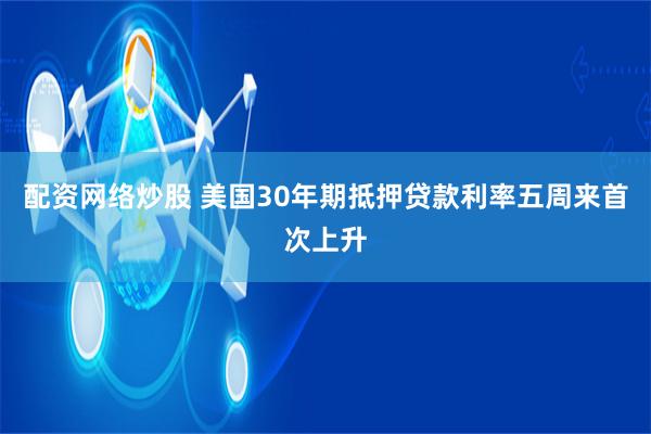 配资网络炒股 美国30年期抵押贷款利率五周来首次上升