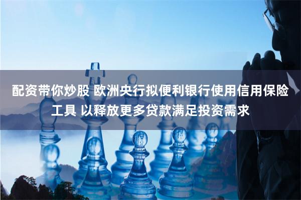 配资带你炒股 欧洲央行拟便利银行使用信用保险工具 以释放更多贷款满足投资需求