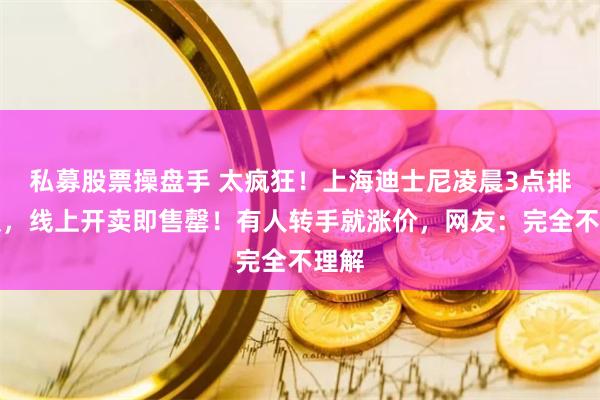 私募股票操盘手 太疯狂！上海迪士尼凌晨3点排长队，线上开卖即售罄！有人转手就涨价，网友：完全不理解