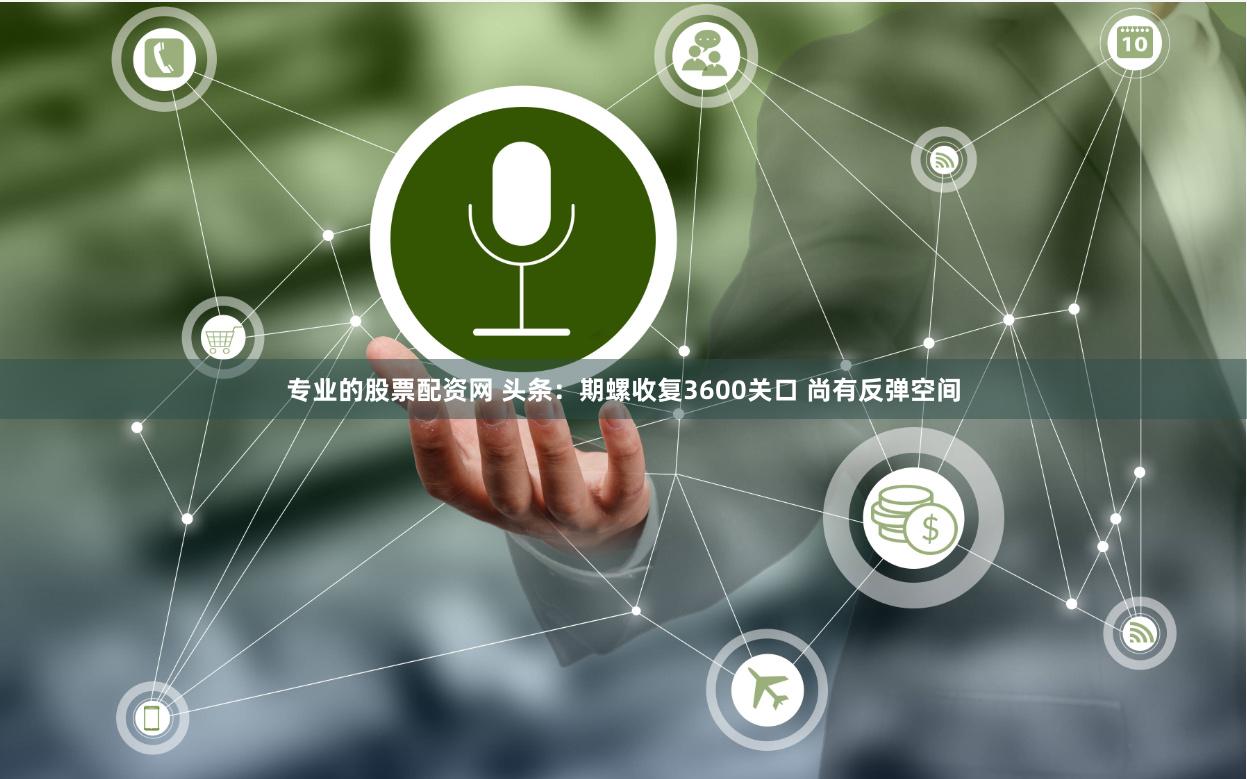专业的股票配资网 头条：期螺收复3600关口 尚有反弹空间