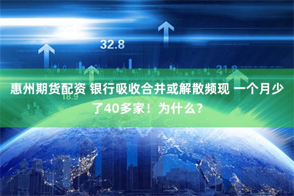 惠州期货配资 银行吸收合并或解散频现 一个月少了40多家！为什么？
