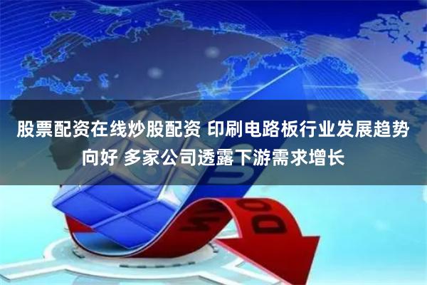 股票配资在线炒股配资 印刷电路板行业发展趋势向好 多家公司透露下游需求增长