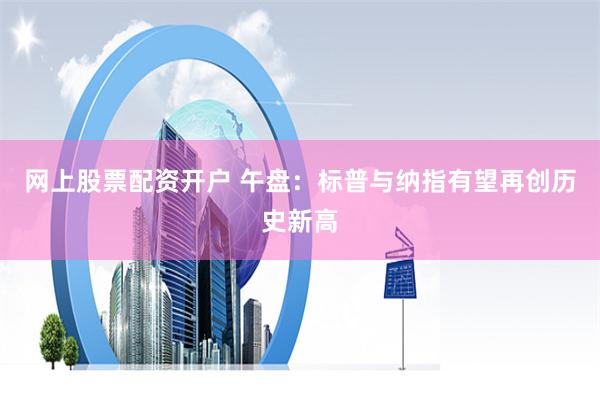 网上股票配资开户 午盘：标普与纳指有望再创历史新高