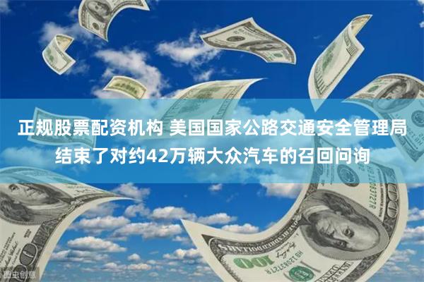 正规股票配资机构 美国国家公路交通安全管理局结束了对约42万辆大众汽车的召回问询