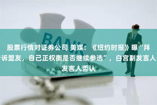 股票行情对证券公司 美媒：《纽约时报》曝“拜登告诉盟友，自己正权衡是否继续参选”，白宫副发言人否认