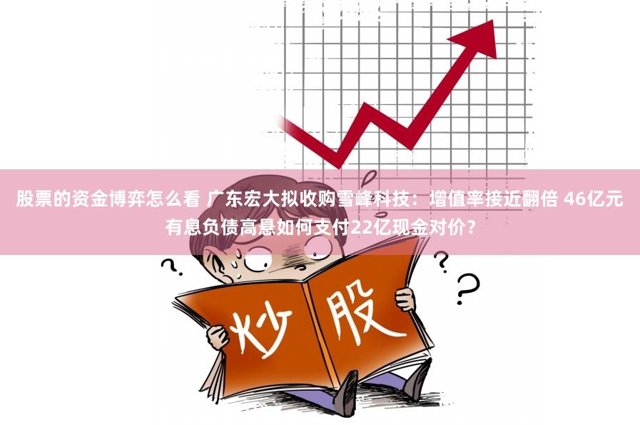 股票的资金博弈怎么看 广东宏大拟收购雪峰科技：增值率接近翻倍 46亿元有息负债高悬如何支付22亿现金对价？
