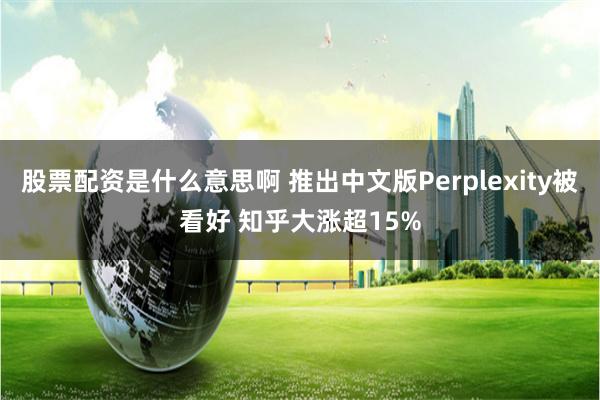 股票配资是什么意思啊 推出中文版Perplexity被看好 知乎大涨超15%