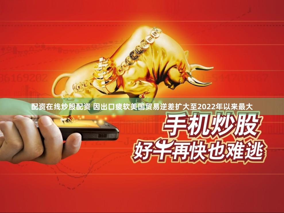 配资在线炒股配资 因出口疲软美国贸易逆差扩大至2022年以来最大