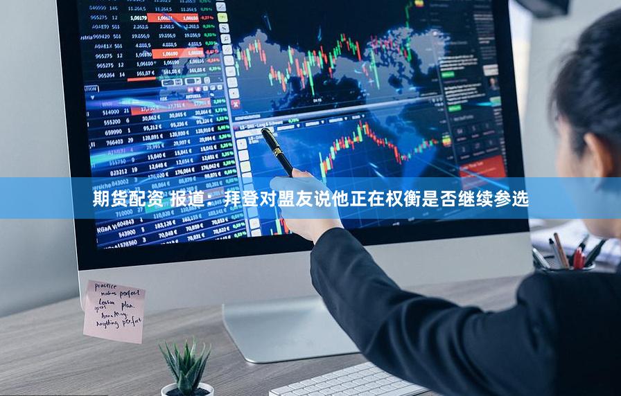 期货配资 报道：拜登对盟友说他正在权衡是否继续参选