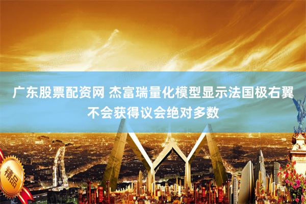 广东股票配资网 杰富瑞量化模型显示法国极右翼不会获得议会绝对多数