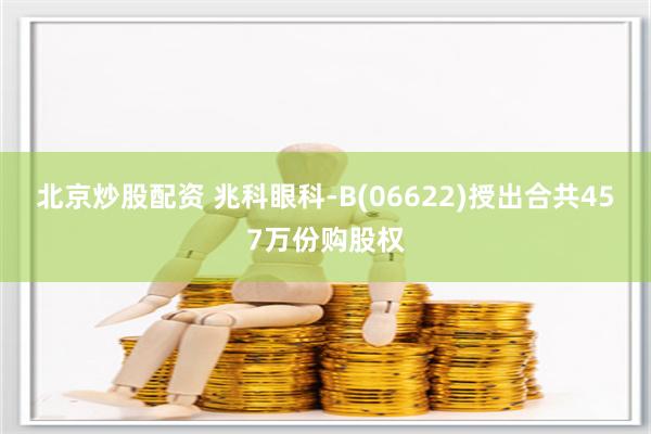 北京炒股配资 兆科眼科-B(06622)授出合共457万份购股权