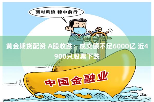 黄金期货配资 A股收跌：成交额不足6000亿 近4900只股票下跌