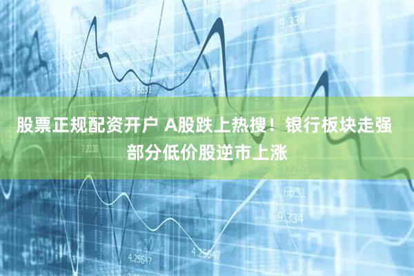 股票正规配资开户 A股跌上热搜！银行板块走强 部分低价股逆市上涨