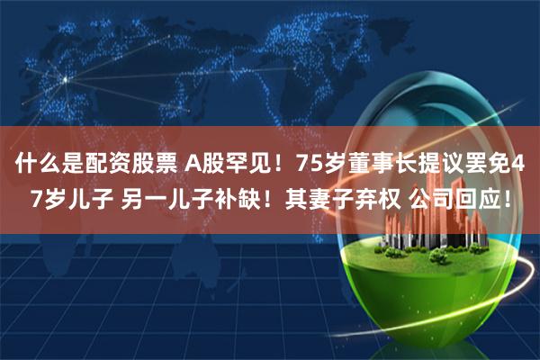 什么是配资股票 A股罕见！75岁董事长提议罢免47岁儿子 另一儿子补缺！其妻子弃权 公司回应！