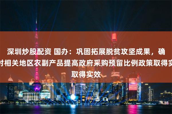 深圳炒股配资 国办：巩固拓展脱贫攻坚成果，确保对相关地区农副产品提高政府采购预留比例政策取得实效