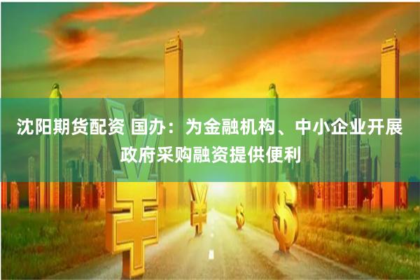 沈阳期货配资 国办：为金融机构、中小企业开展政府采购融资提供便利