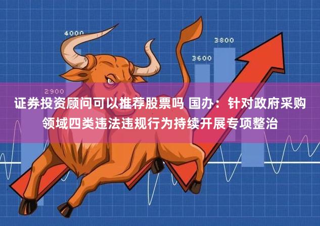 证券投资顾问可以推荐股票吗 国办：针对政府采购领域四类违法违规行为持续开展专项整治