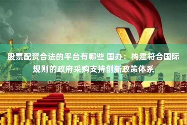 股票配资合法的平台有哪些 国办：构建符合国际规则的政府采购支持创新政策体系