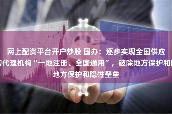网上配资平台开户炒股 国办：逐步实现全国供应商、采购代理机构“一地注册、全国通用”，破除地方保护和隐性壁垒