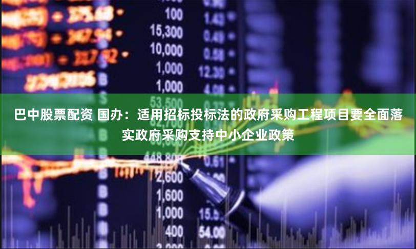 巴中股票配资 国办：适用招标投标法的政府采购工程项目要全面落实政府采购支持中小企业政策