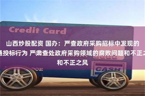 山西炒股配资 国办：严查政府采购招标中发现的串通投标行为 严肃查处政府采购领域的腐败问题和不正之风