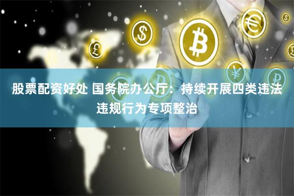股票配资好处 国务院办公厅：持续开展四类违法违规行为专项整治