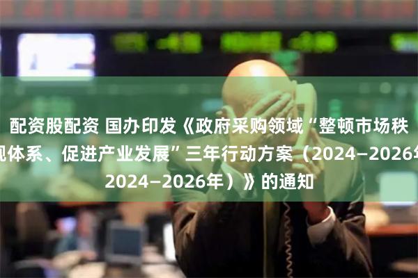 配资股配资 国办印发《政府采购领域“整顿市场秩序、建设法规体系、促进产业发展”三年行动方案（2024—2026年）》的通知