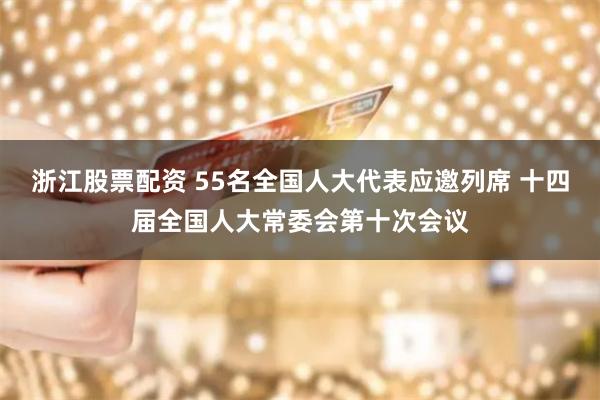 浙江股票配资 55名全国人大代表应邀列席 十四届全国人大常委会第十次会议