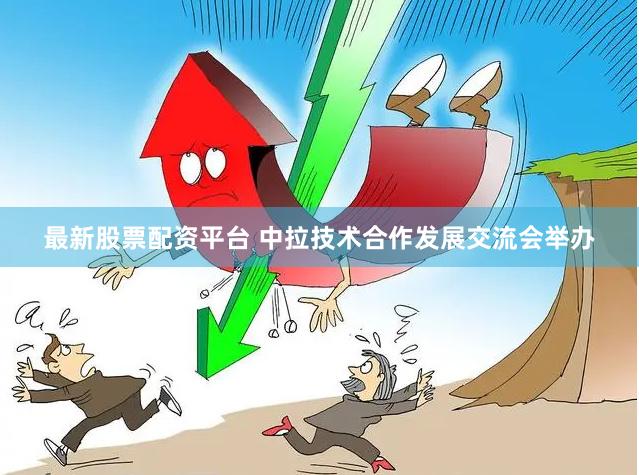 最新股票配资平台 中拉技术合作发展交流会举办