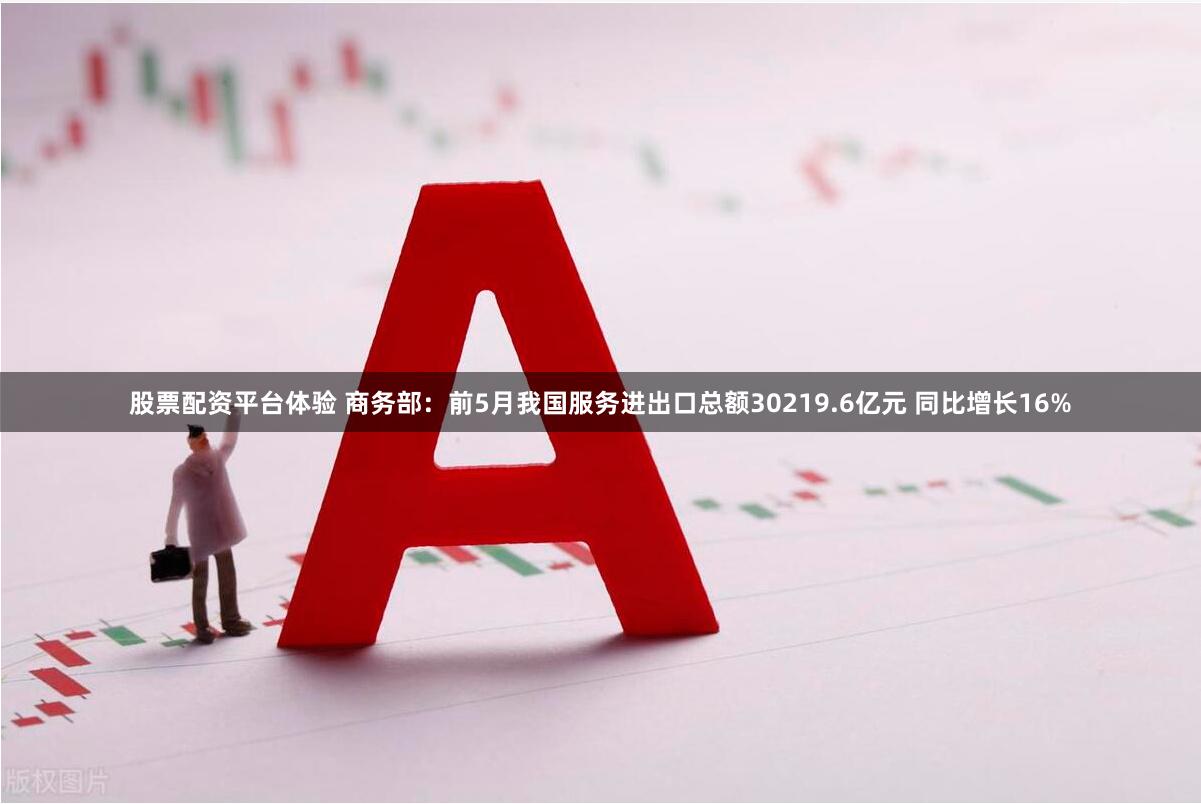 股票配资平台体验 商务部：前5月我国服务进出口总额30219.6亿元 同比增长16%