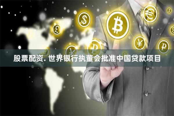 股票配资. 世界银行执董会批准中国贷款项目