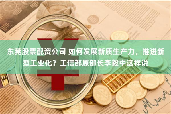 东莞股票配资公司 如何发展新质生产力，推进新型工业化？工信部原部长李毅中这样说