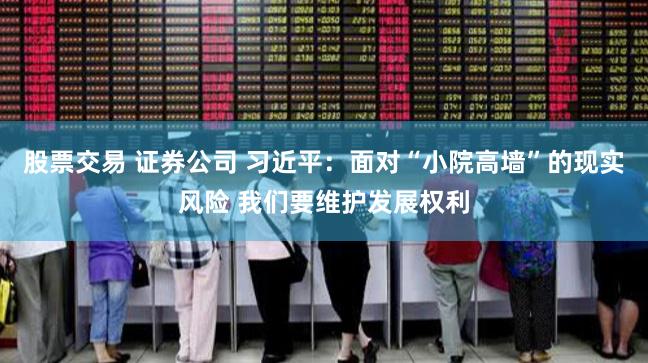股票交易 证券公司 习近平：面对“小院高墙”的现实风险 我们要维护发展权利