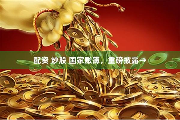 配资 炒股 国家账簿，重磅披露→