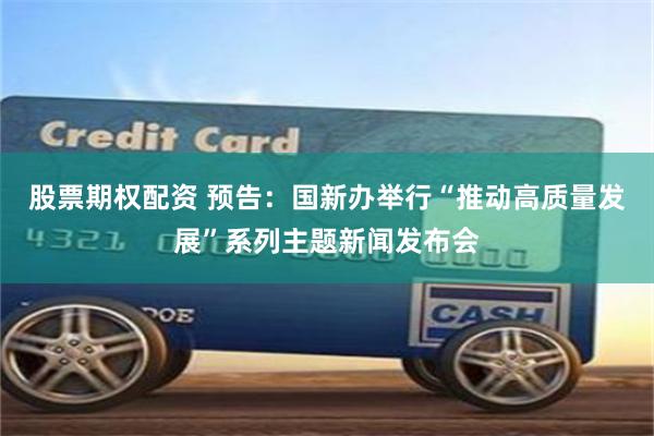 股票期权配资 预告：国新办举行“推动高质量发展”系列主题新闻发布会