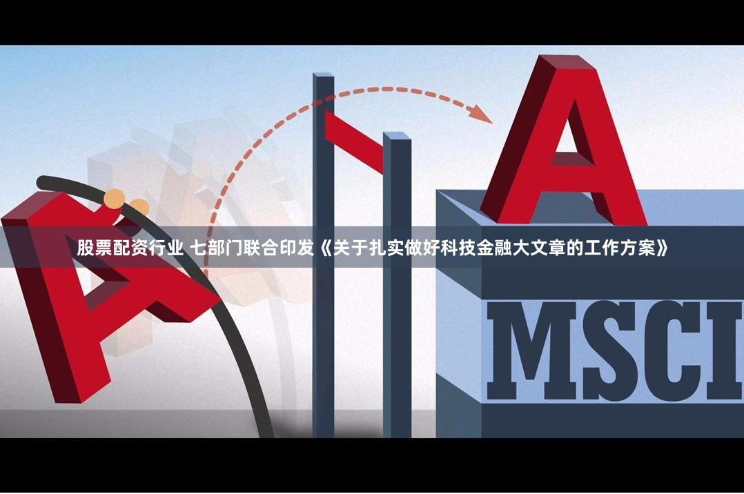 股票配资行业 七部门联合印发《关于扎实做好科技金融大文章的工作方案》