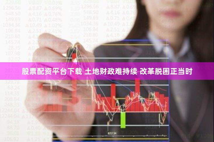 股票配资平台下载 土地财政难持续 改革脱困正当时