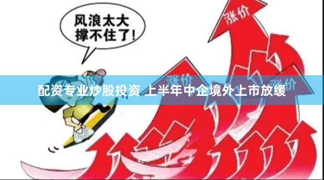 配资专业炒股投资 上半年中企境外上市放缓