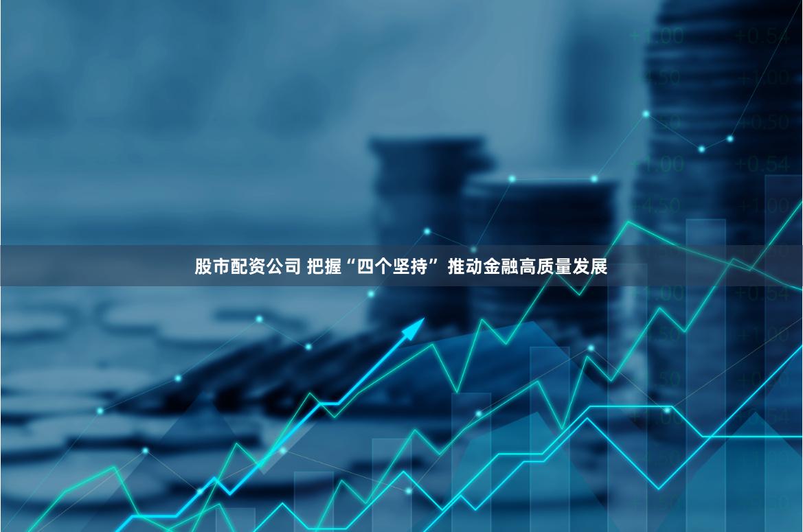 股市配资公司 把握“四个坚持” 推动金融高质量发展