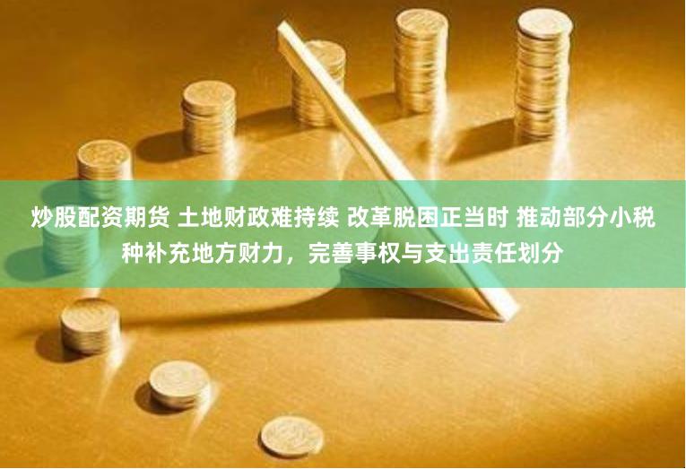 炒股配资期货 土地财政难持续 改革脱困正当时 推动部分小税种补充地方财力，完善事权与支出责任划分