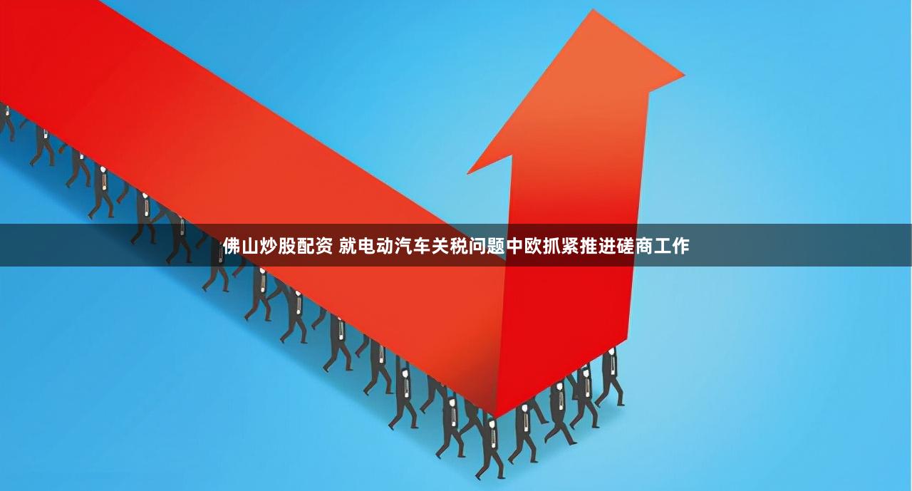 佛山炒股配资 就电动汽车关税问题中欧抓紧推进磋商工作