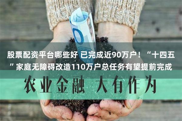 股票配资平台哪些好 已完成近90万户！“十四五”家庭无障碍改造110万户总任务有望提前完成