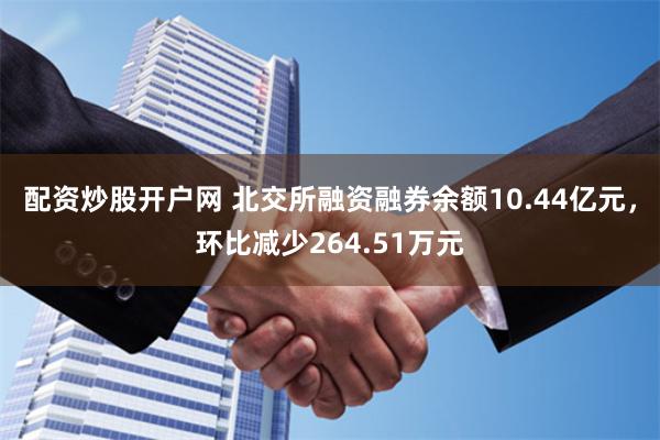 配资炒股开户网 北交所融资融券余额10.44亿元，环比减少264.51万元