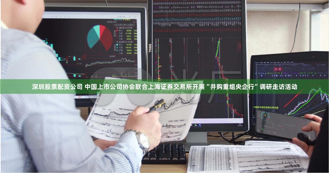 深圳股票配资公司 中国上市公司协会联合上海证券交易所开展“并购重组央企行”调研走访活动