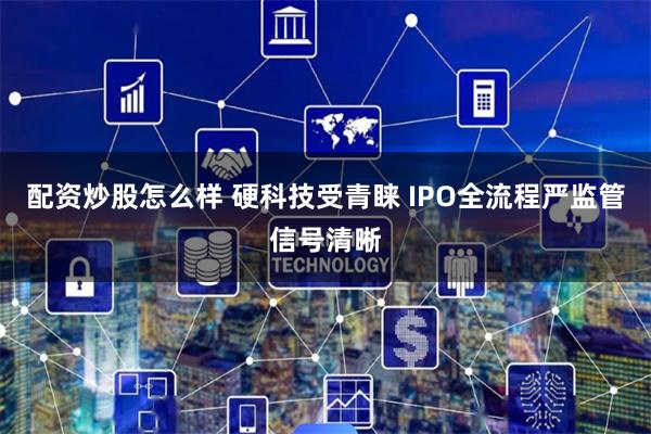配资炒股怎么样 硬科技受青睐 IPO全流程严监管信号清晰