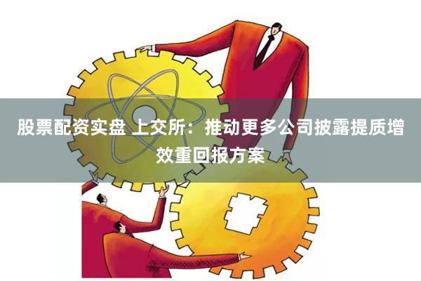 股票配资实盘 上交所：推动更多公司披露提质增效重回报方案