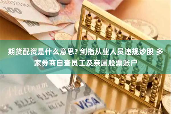 期货配资是什么意思? 剑指从业人员违规炒股 多家券商自查员工及亲属股票账户
